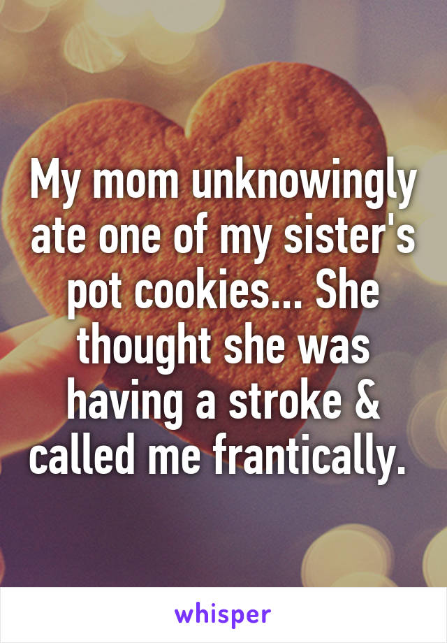 My mom unknowingly ate one of my sister's pot cookies... She thought she was having a stroke & called me frantically. 