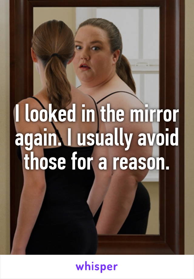 I looked in the mirror again. I usually avoid those for a reason.