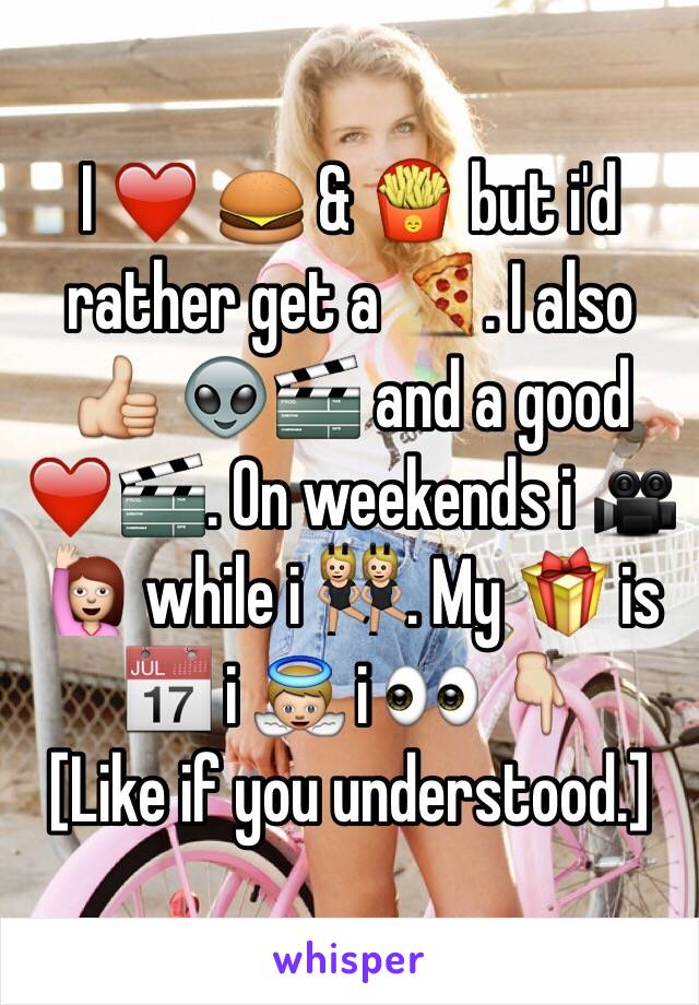 I ❤️ 🍔 & 🍟 but i'd rather get a 🍕. I also 👍 👽🎬 and a good ❤️🎬. On weekends i 🎥🙋 while i 👯. My 🎁 is 📅 i 👼 i 👀 👇
[Like if you understood.]