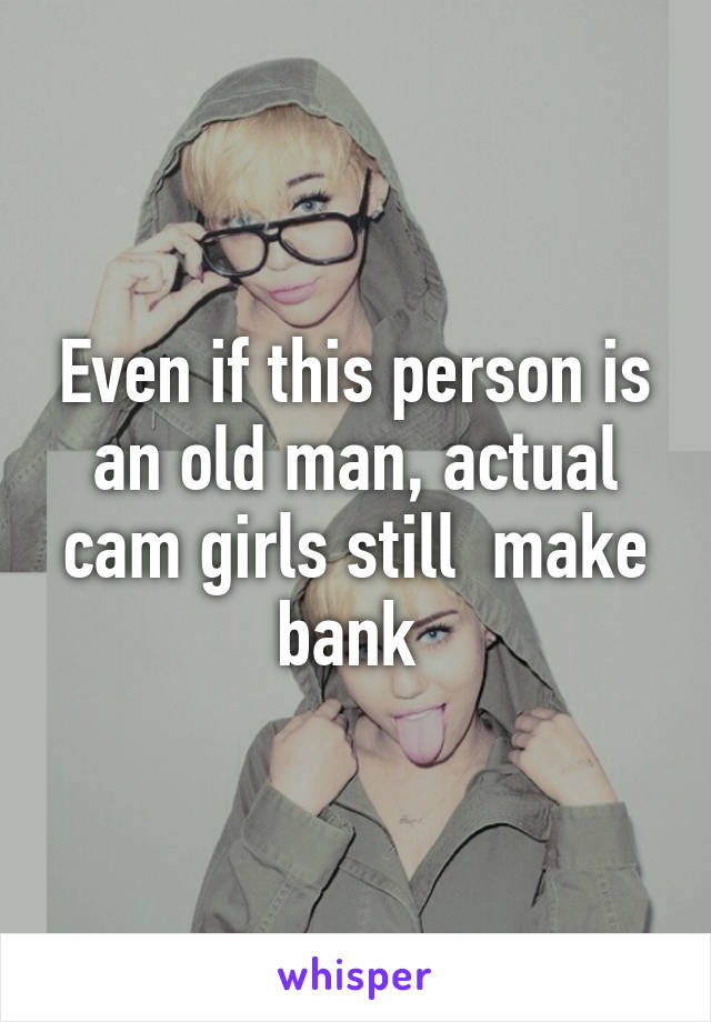 Even if this person is an old man, actual cam girls still  make bank 