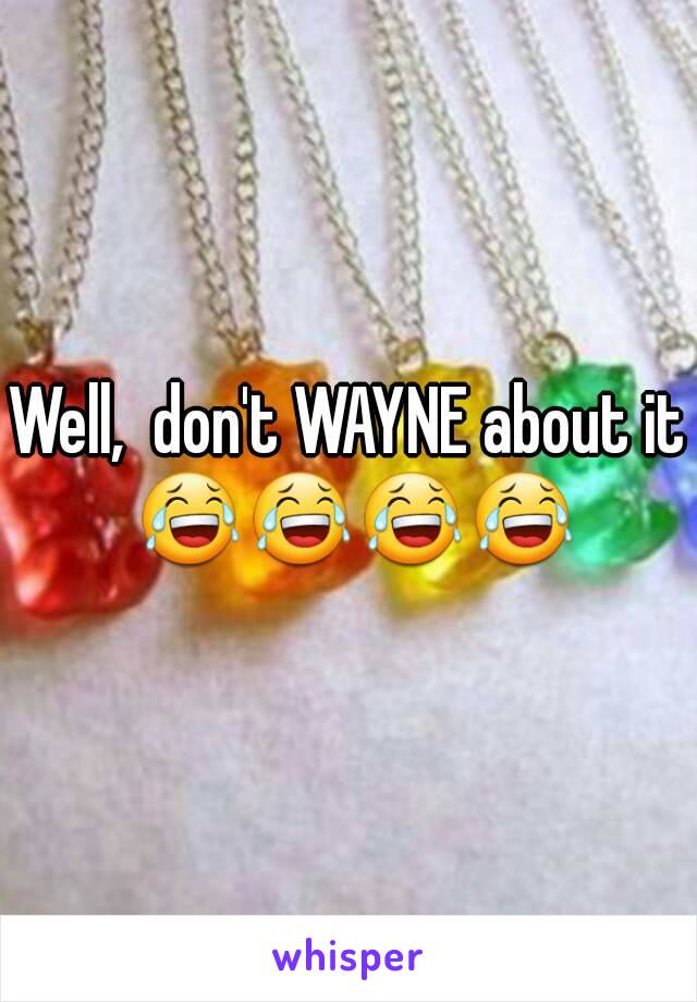 Well,  don't WAYNE about it 😂😂😂😂