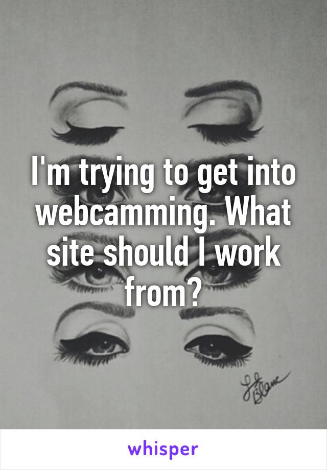 I'm trying to get into webcamming. What site should I work from?