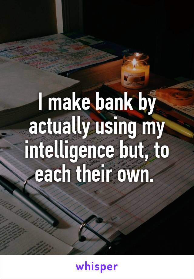 I make bank by actually using my intelligence but, to each their own. 