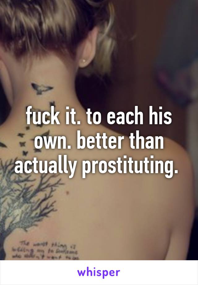 fuck it. to each his own. better than actually prostituting. 