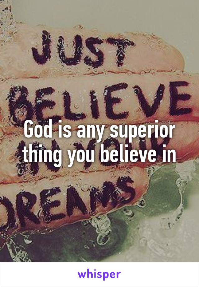 God is any superior thing you believe in