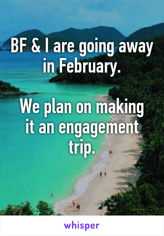 BF & I are going away in February.

We plan on making it an engagement trip.

