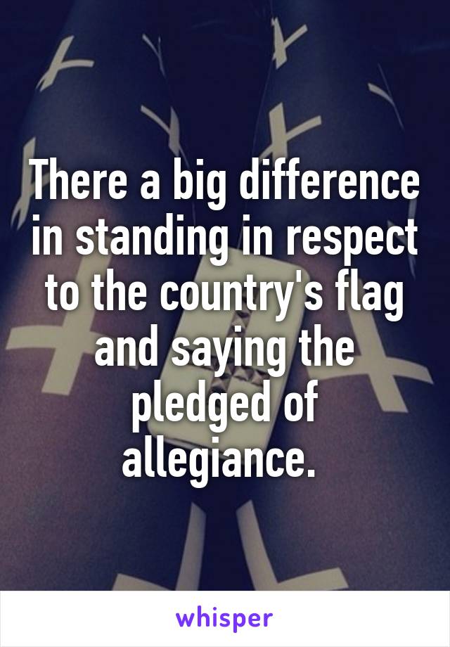 There a big difference in standing in respect to the country's flag and saying the pledged of allegiance. 