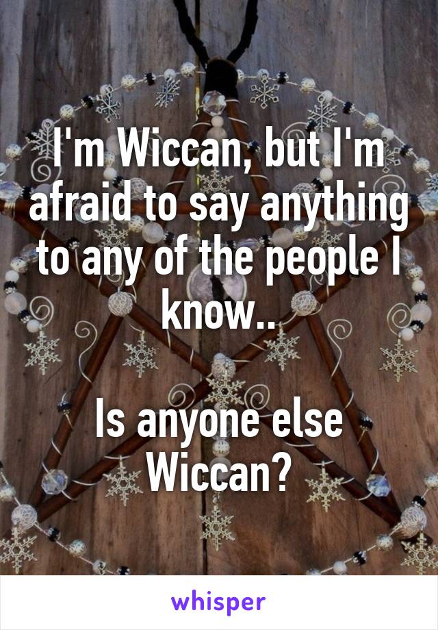 I'm Wiccan, but I'm afraid to say anything to any of the people I know..

Is anyone else Wiccan?