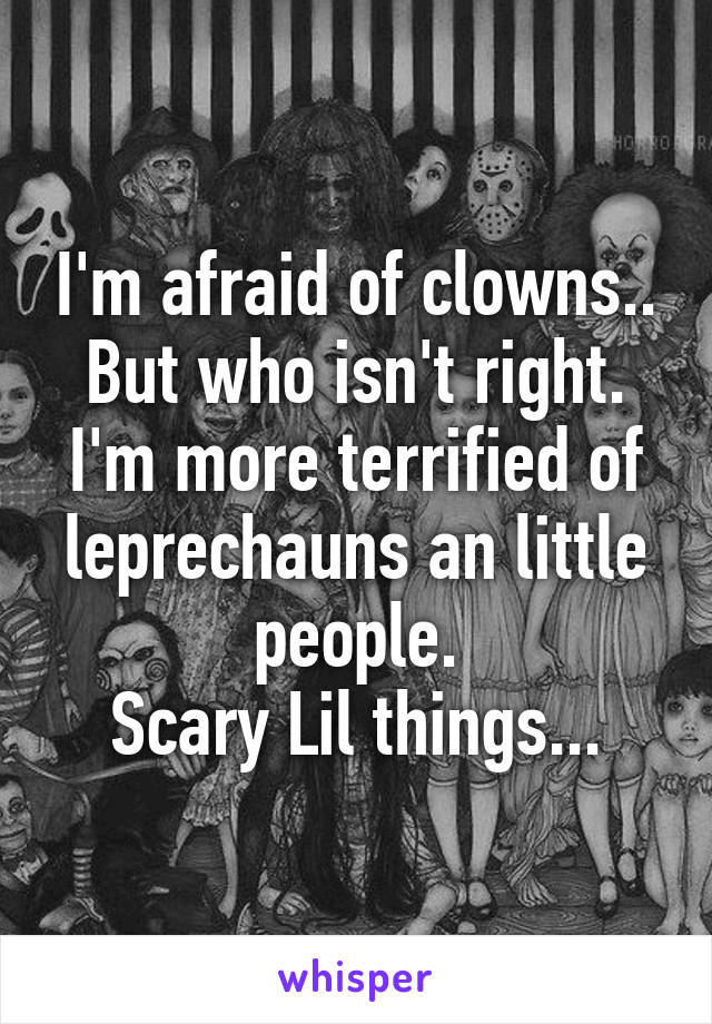 I'm afraid of clowns.. But who isn't right. I'm more terrified of leprechauns an little people.
Scary Lil things...