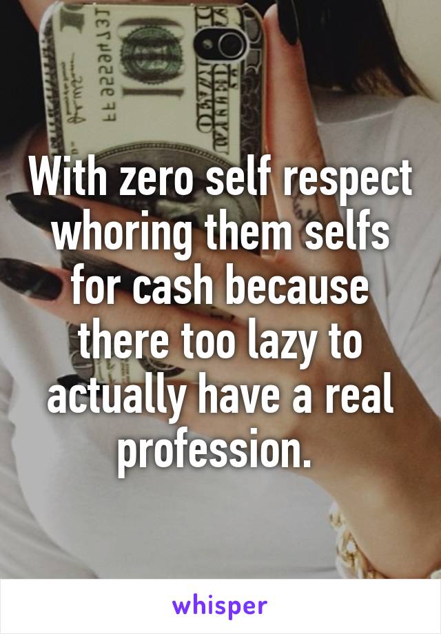 With zero self respect whoring them selfs for cash because there too lazy to actually have a real profession. 