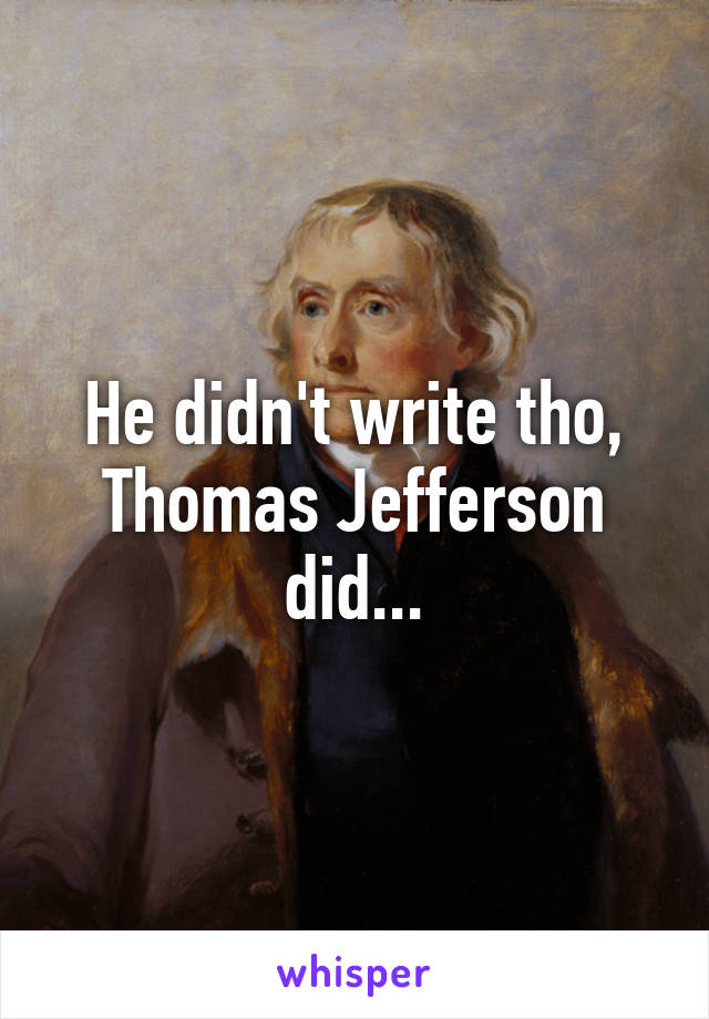 He didn't write tho, Thomas Jefferson did...