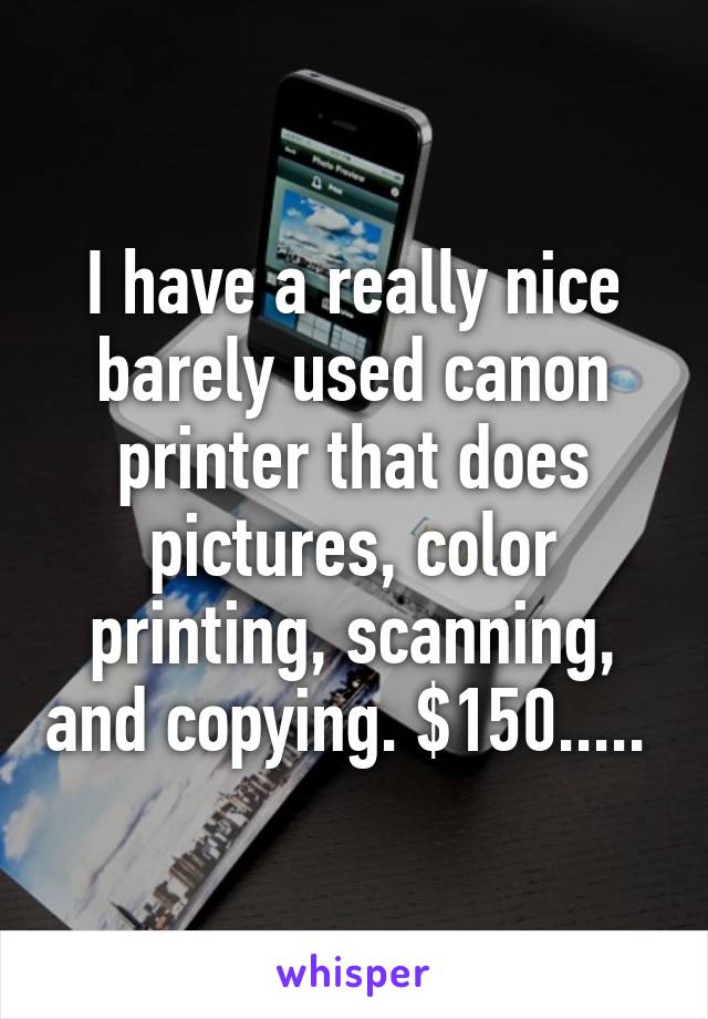 I have a really nice barely used canon printer that does pictures, color printing, scanning, and copying. $150..... 