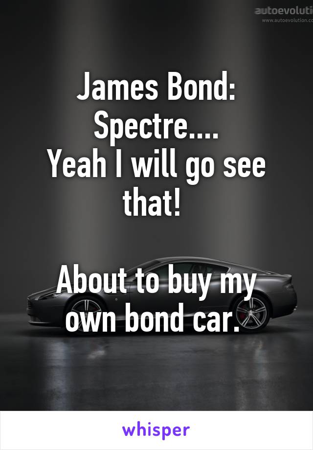 James Bond: Spectre....
Yeah I will go see that! 

About to buy my own bond car. 
