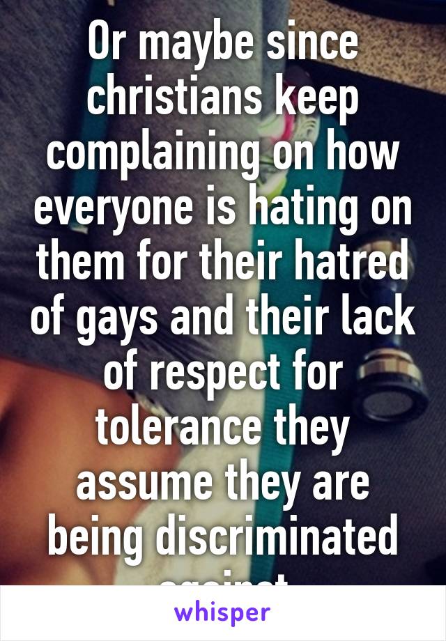 Or maybe since christians keep complaining on how everyone is hating on them for their hatred of gays and their lack of respect for tolerance they assume they are being discriminated against