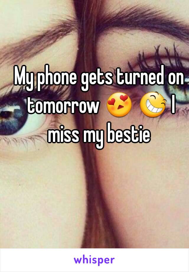 My phone gets turned on tomorrow 😍 😆 I miss my bestie 