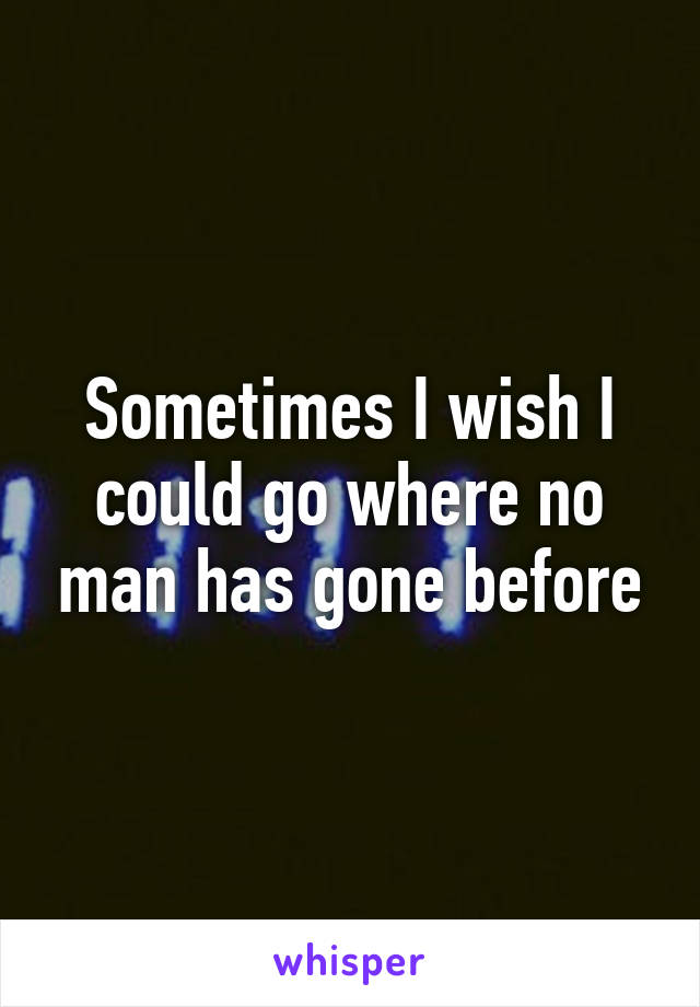 Sometimes I wish I could go where no man has gone before