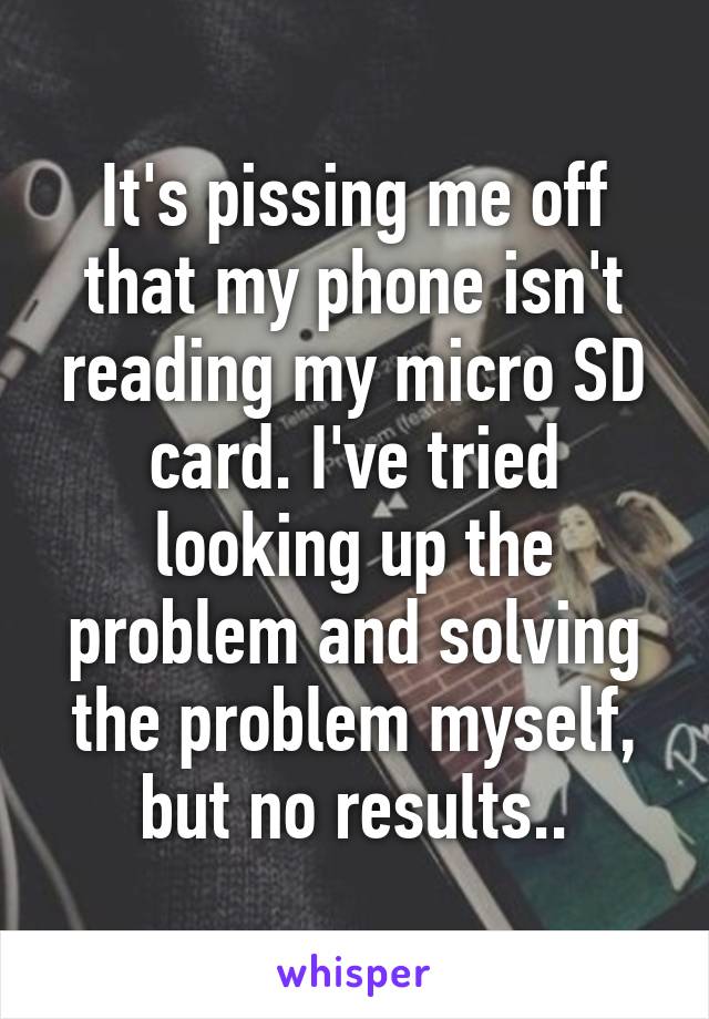 It's pissing me off that my phone isn't reading my micro SD card. I've tried looking up the problem and solving the problem myself, but no results..