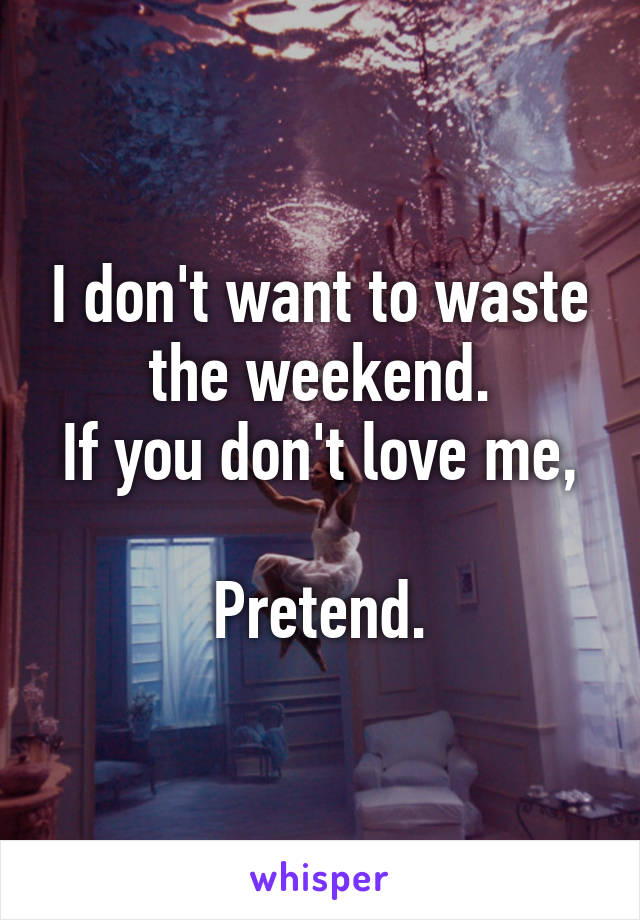 I don't want to waste the weekend.
If you don't love me, 
Pretend.