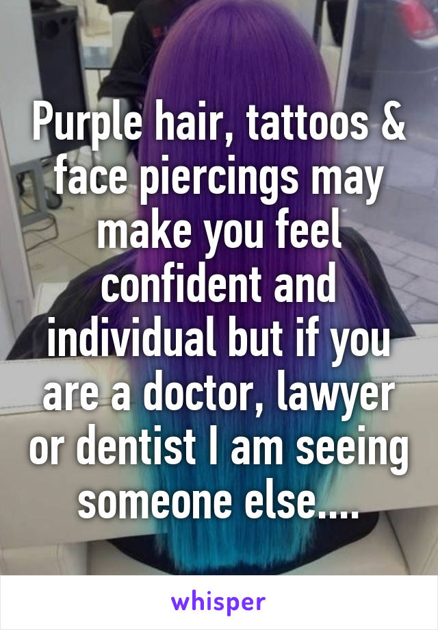 Purple hair, tattoos & face piercings may make you feel confident and individual but if you are a doctor, lawyer or dentist I am seeing someone else....