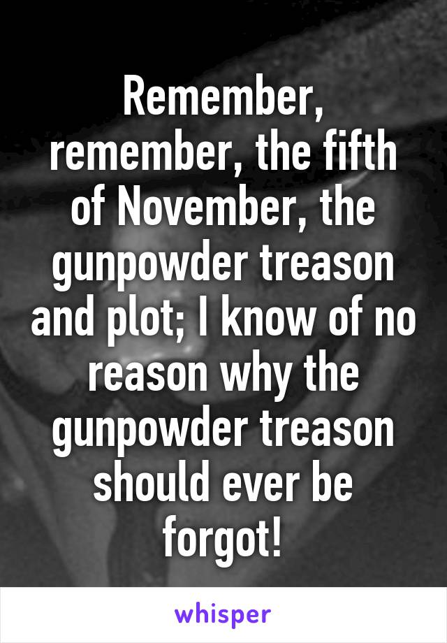 Remember, remember, the fifth of November, the gunpowder treason and plot; I know of no reason why the gunpowder treason should ever be forgot!