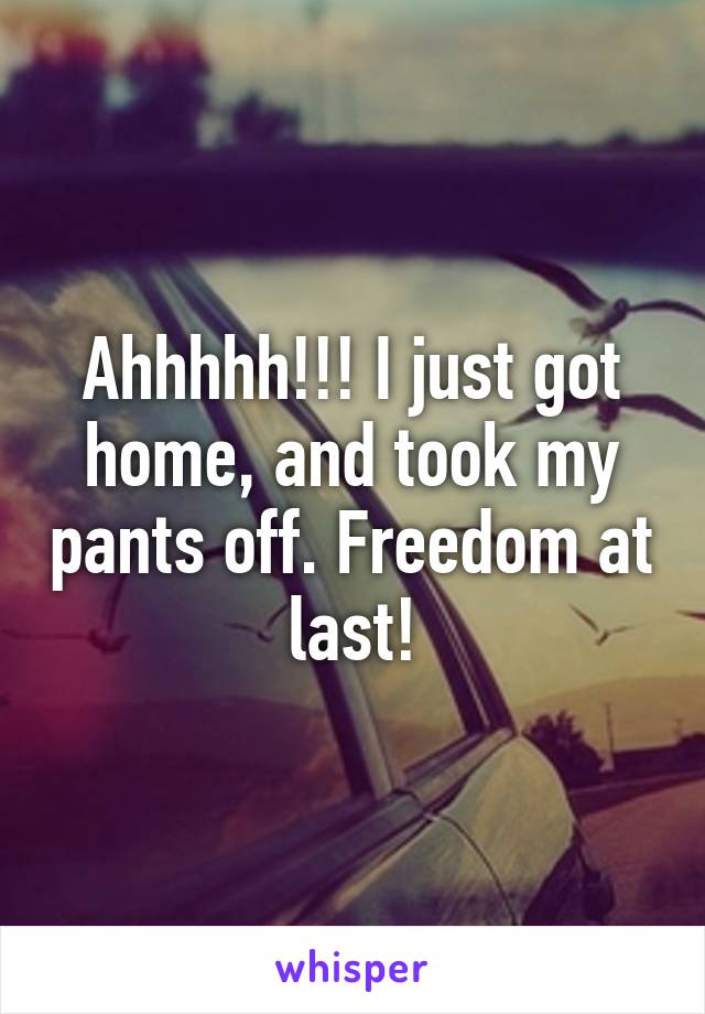 Ahhhhh!!! I just got home, and took my pants off. Freedom at last!