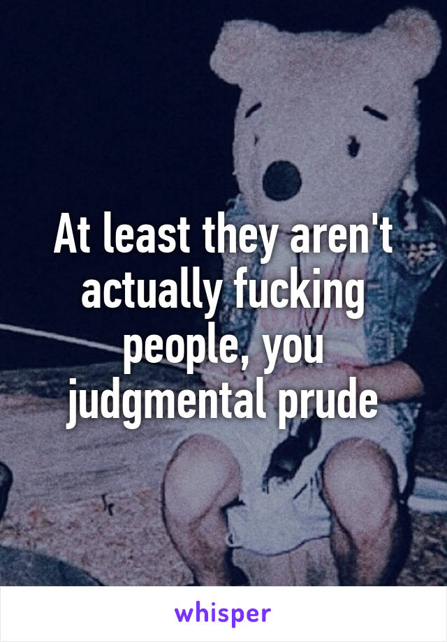 At least they aren't actually fucking people, you judgmental prude