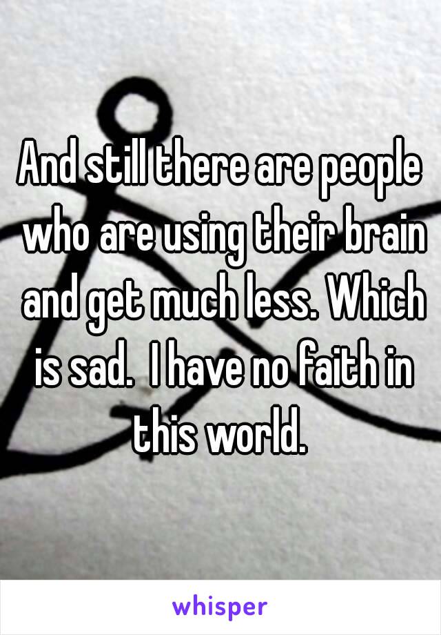 And still there are people who are using their brain and get much less. Which is sad.  I have no faith in this world. 