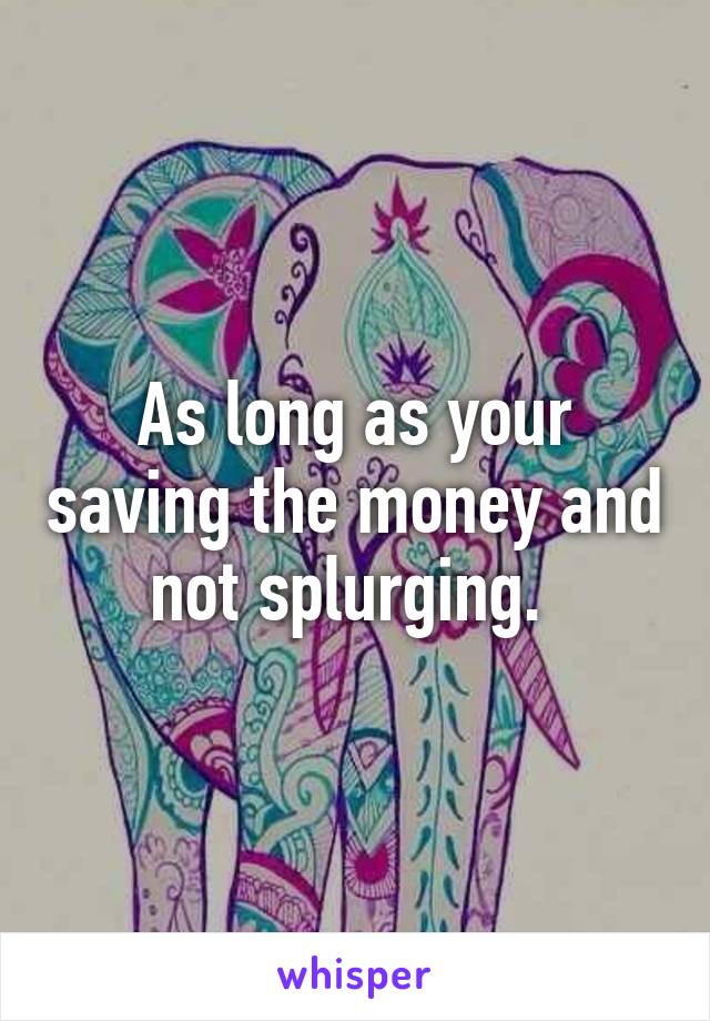 As long as your saving the money and not splurging. 