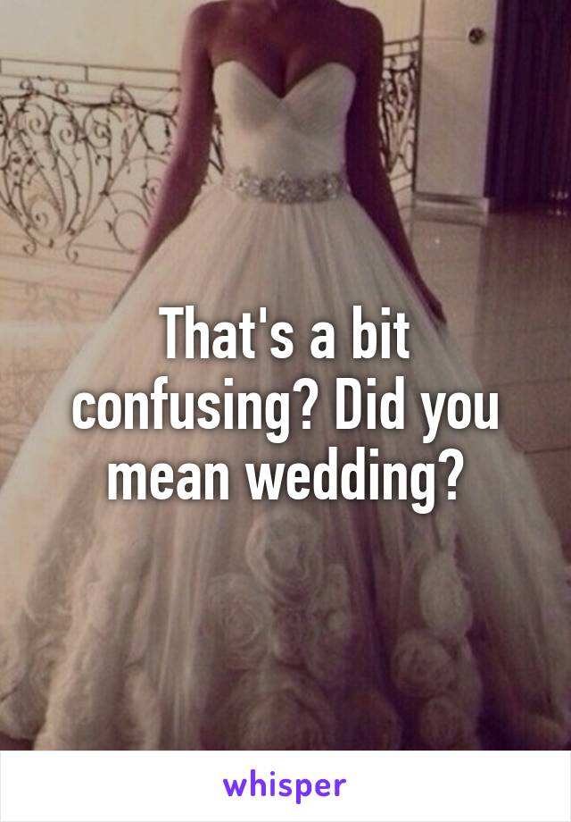 That's a bit confusing? Did you mean wedding?