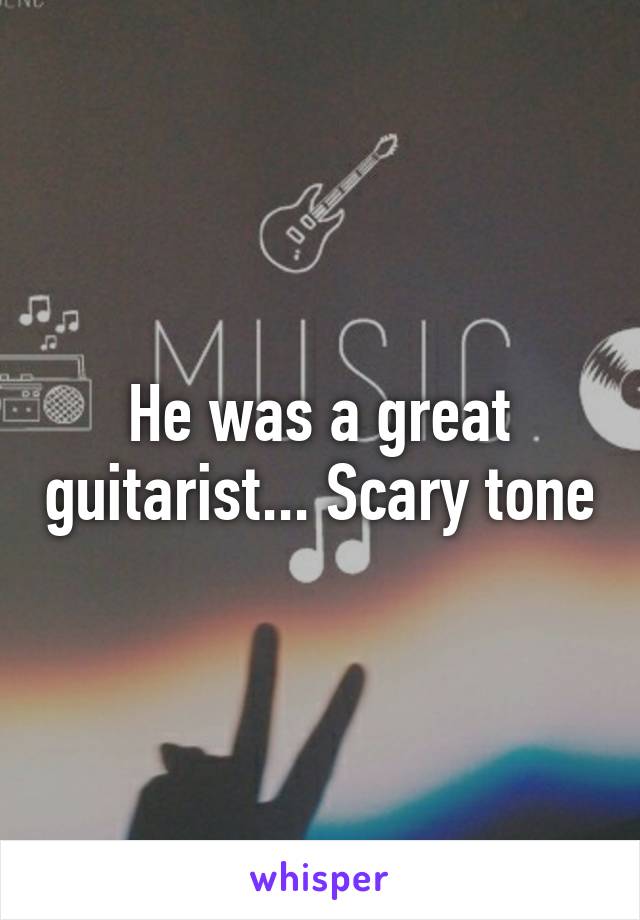 He was a great guitarist... Scary tone