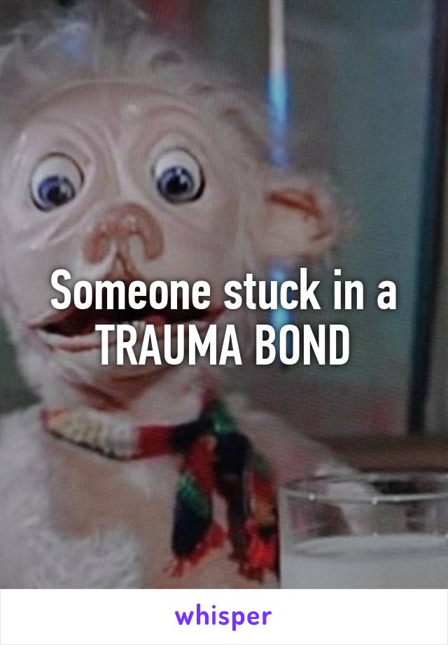 Someone stuck in a TRAUMA BOND