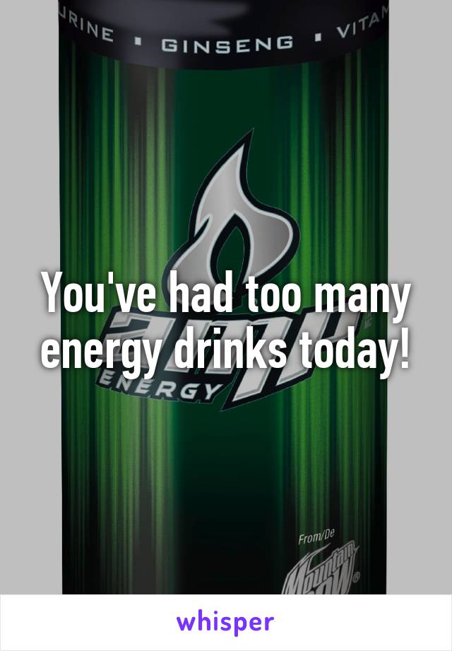 You've had too many
energy drinks today!