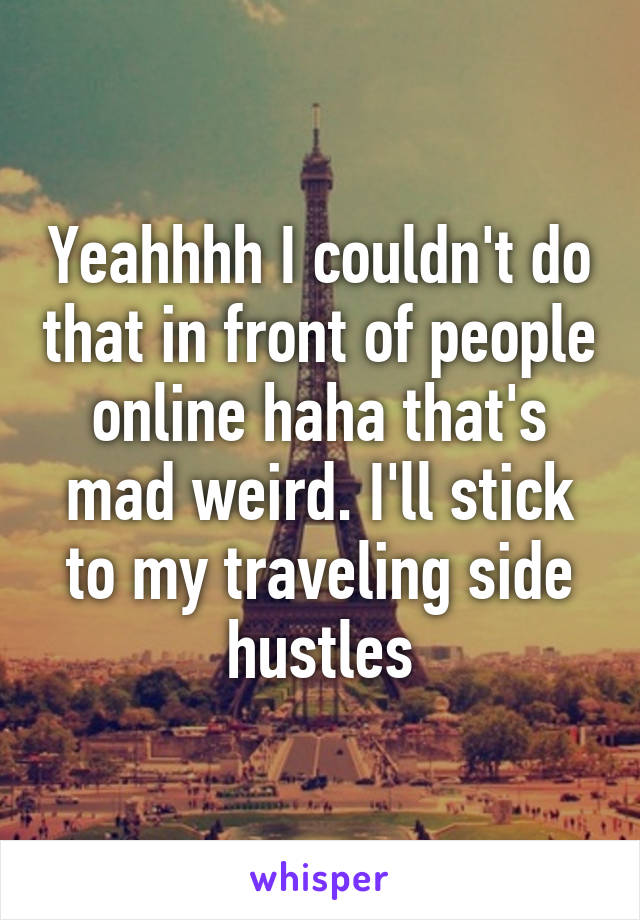 Yeahhhh I couldn't do that in front of people online haha that's mad weird. I'll stick to my traveling side hustles