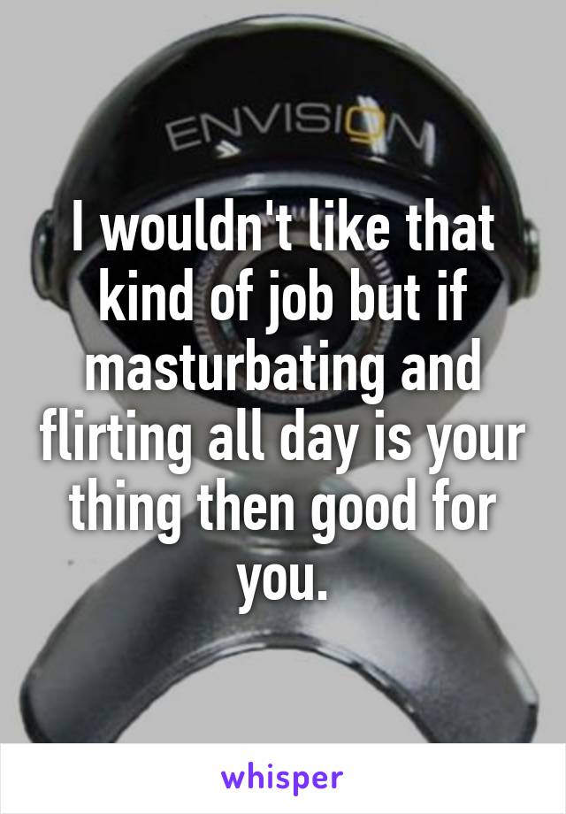 I wouldn't like that kind of job but if masturbating and flirting all day is your thing then good for you.