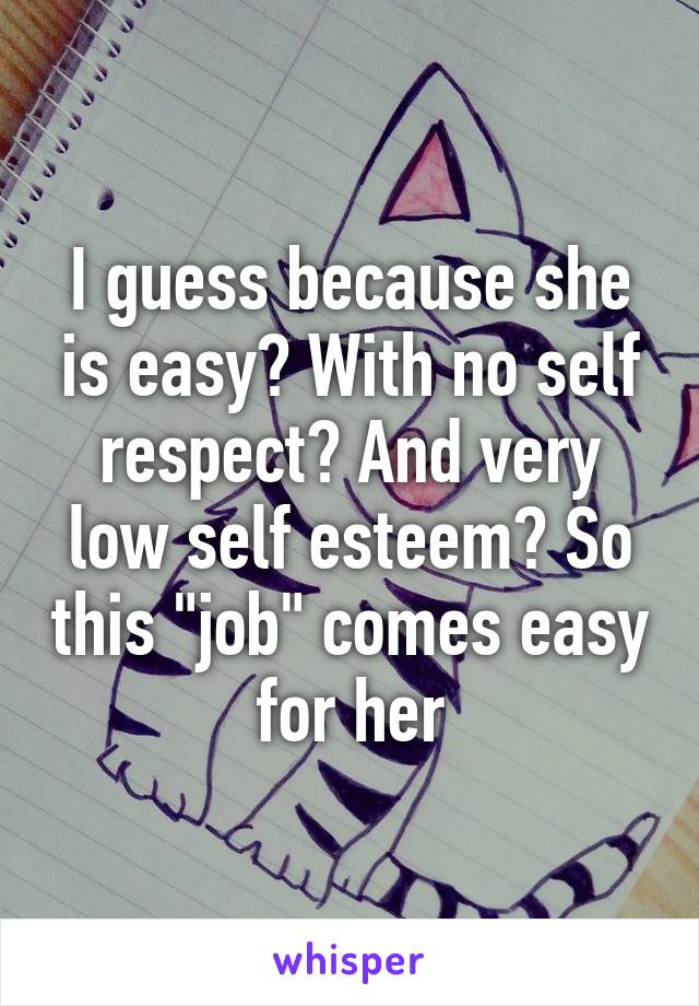 I guess because she is easy? With no self respect? And very low self esteem? So this "job" comes easy for her