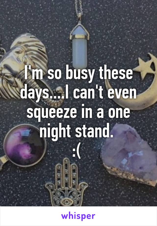 I'm so busy these days....I can't even squeeze in a one night stand. 
:( 