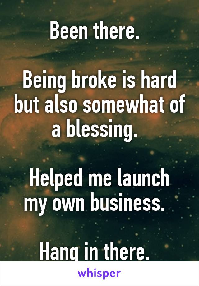 Been there.  

Being broke is hard but also somewhat of a blessing.  

Helped me launch my own business.  

Hang in there.  