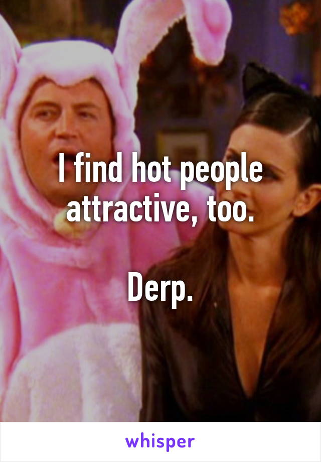 I find hot people attractive, too.

Derp.