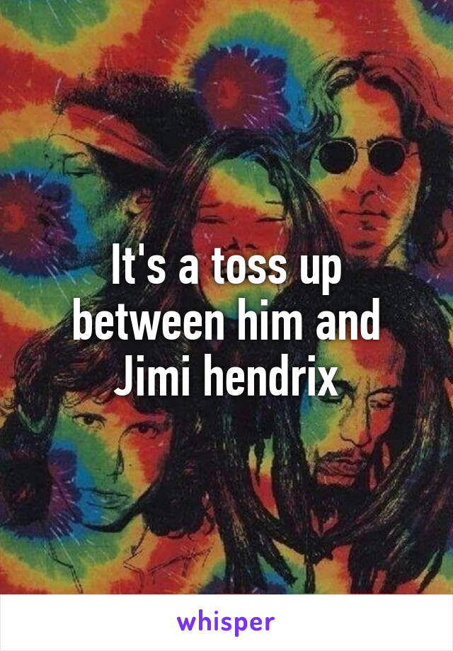 It's a toss up between him and Jimi hendrix