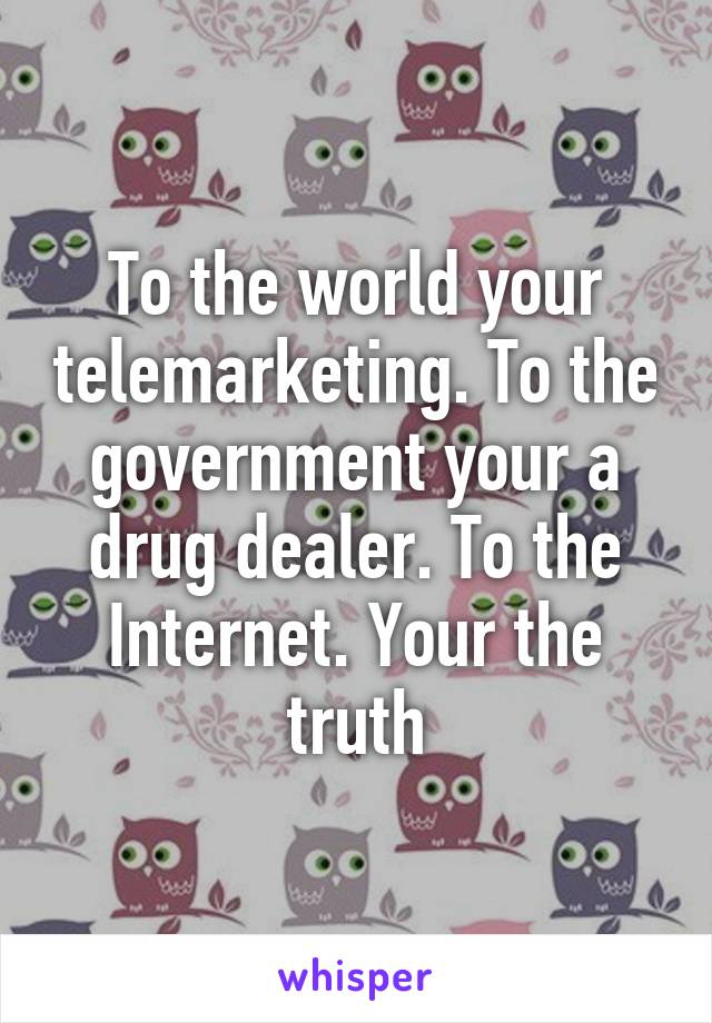 To the world your telemarketing. To the government your a drug dealer. To the Internet. Your the truth