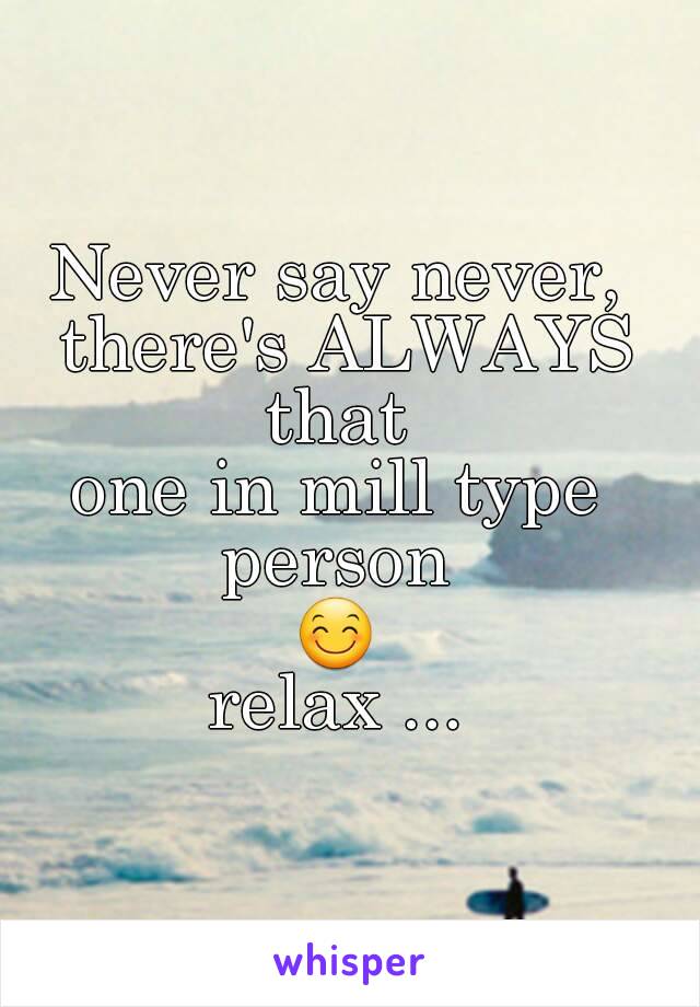 Never say never, there's ALWAYS that 
one in mill type person 
😊
 relax ... 