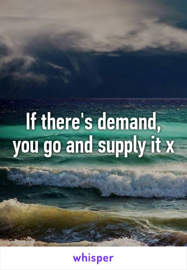 If there's demand, you go and supply it x