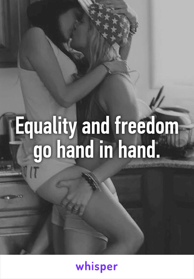 Equality and freedom go hand in hand.