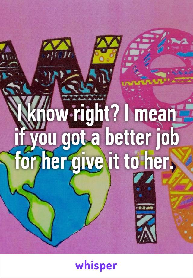 I know right? I mean if you got a better job for her give it to her. 