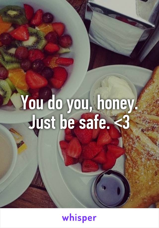 You do you, honey. Just be safe. <3