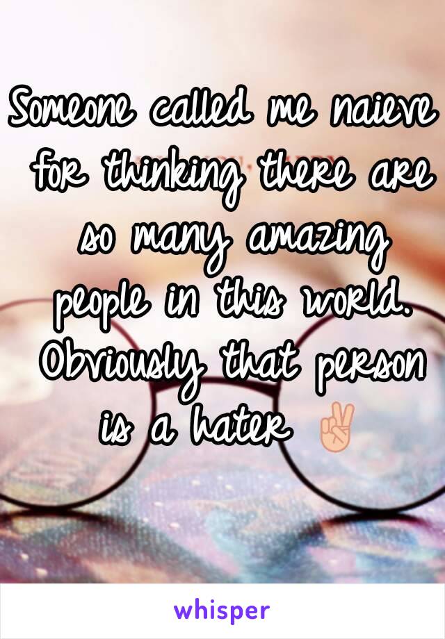 Someone called me naieve for thinking there are so many amazing people in this world. Obviously that person is a hater ✌