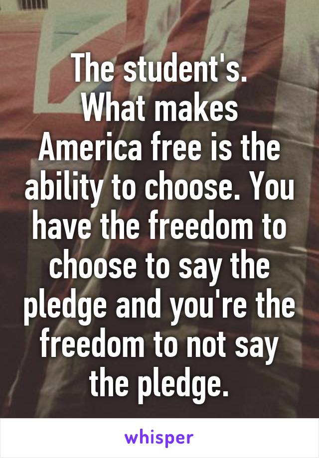 The student's.
What makes America free is the ability to choose. You have the freedom to choose to say the pledge and you're the freedom to not say the pledge.