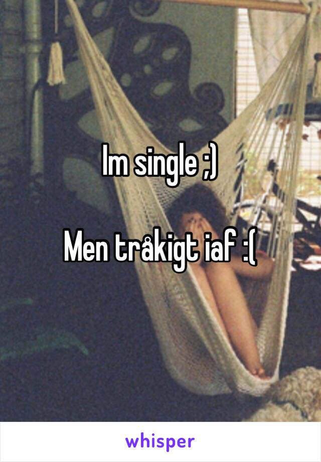 Im single ;) 

Men tråkigt iaf :(
