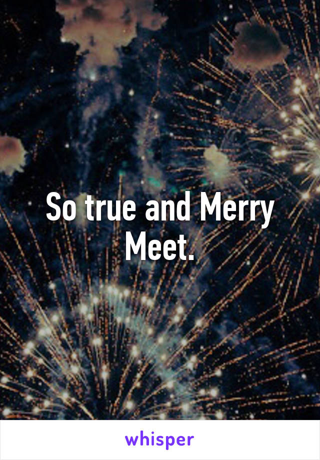 So true and Merry Meet.