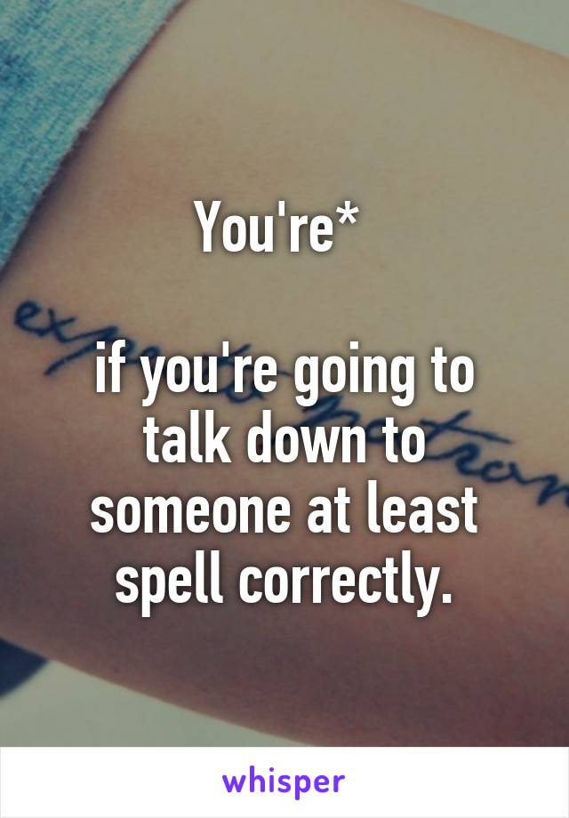 You're* 

if you're going to talk down to someone at least spell correctly.